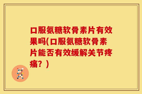 口服氨糖软骨素片有效果吗(口服氨糖软骨素片能否有效缓解关节疼痛？)