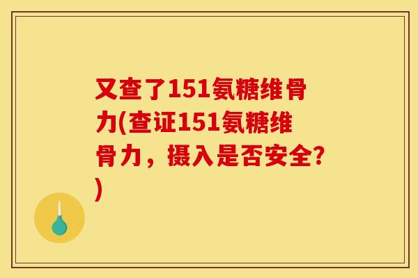 又查了151氨糖维骨力(查证151氨糖维骨力，摄入是否安全？)