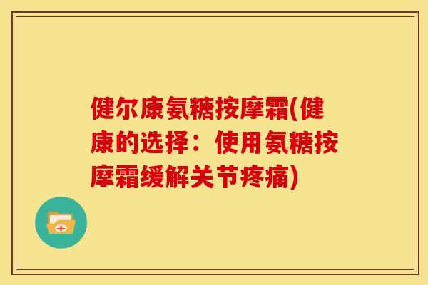 健尔康氨糖按摩霜(健康的选择：使用氨糖按摩霜缓解关节疼痛)
