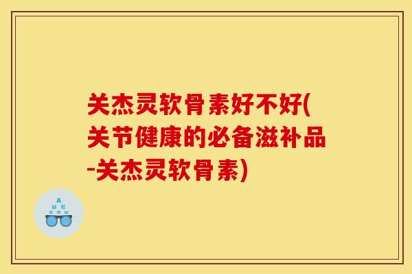 关杰灵软骨素好不好(关节健康的必备滋补品-关杰灵软骨素)