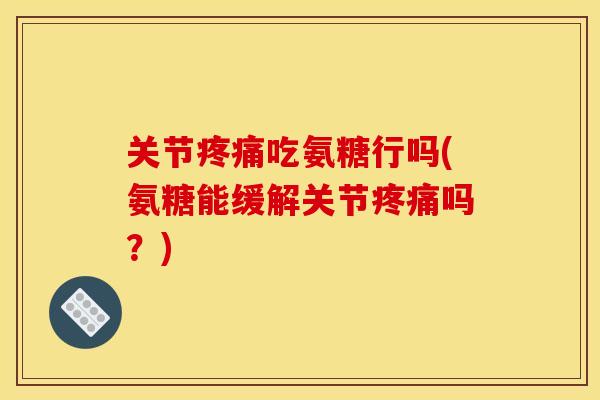 关节疼痛吃氨糖行吗(氨糖能缓解关节疼痛吗？)