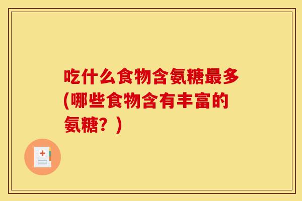 吃什么食物含氨糖最多(哪些食物含有丰富的氨糖？)