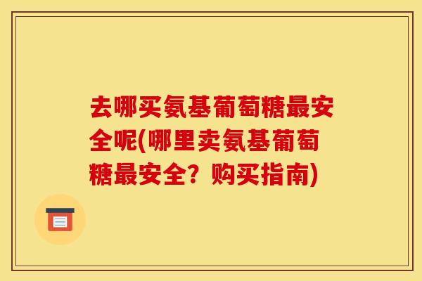 去哪买氨基葡萄糖最安全呢(哪里卖氨基葡萄糖最安全？购买指南)