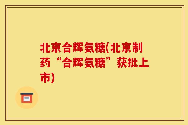 北京合辉氨糖(北京制药“合辉氨糖”获批上市)