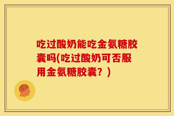 吃过酸奶能吃金氨糖胶囊吗(吃过酸奶可否服用金氨糖胶囊？)