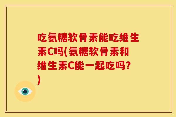 吃氨糖软骨素能吃维生素C吗(氨糖软骨素和维生素C能一起吃吗？)