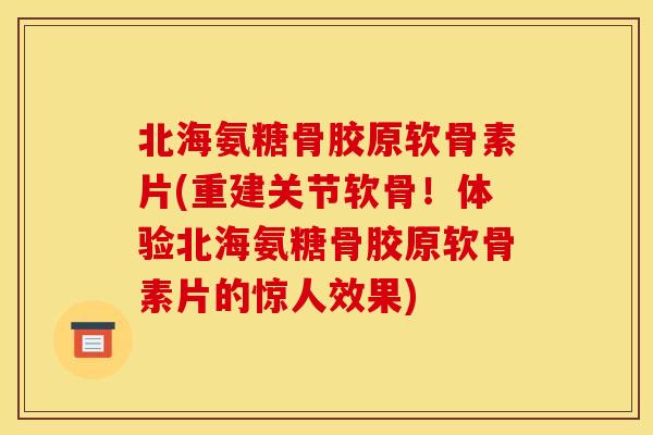 北海氨糖骨胶原软骨素片(重建关节软骨！体验北海氨糖骨胶原软骨素片的惊人效果)