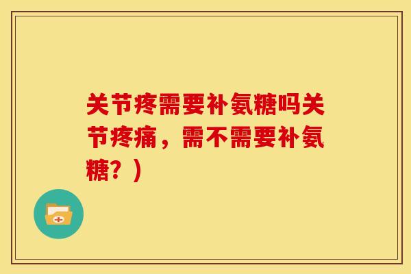 关节疼需要补氨糖吗关节疼痛，需不需要补氨糖？)