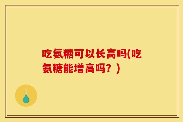 吃氨糖可以长高吗(吃氨糖能增高吗？)