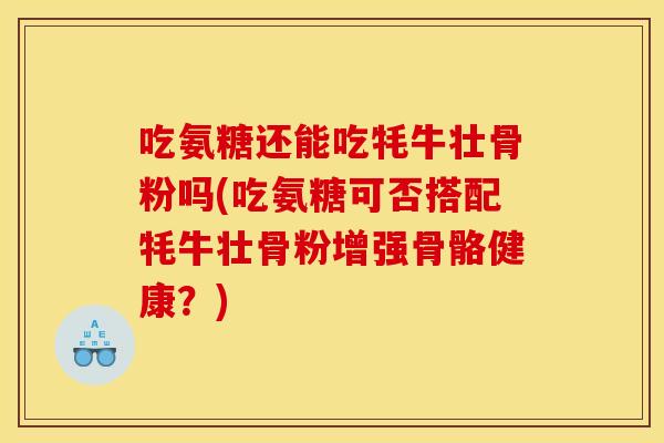 吃氨糖还能吃牦牛壮骨粉吗(吃氨糖可否搭配牦牛壮骨粉增强骨骼健康？)