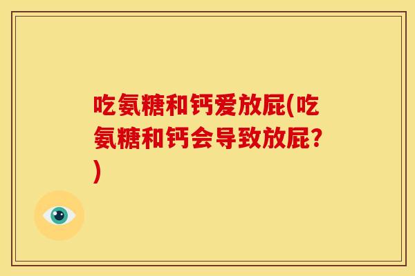吃氨糖和钙爱放屁(吃氨糖和钙会导致放屁?)-第1张图片-关节骑士 吃氨糖和钙爱放屁(吃氨糖和钙会导致放屁?)-第1张图片-关节骑士