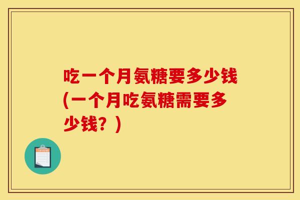 吃一个月氨糖要多少钱(一个月吃氨糖需要多少钱？)