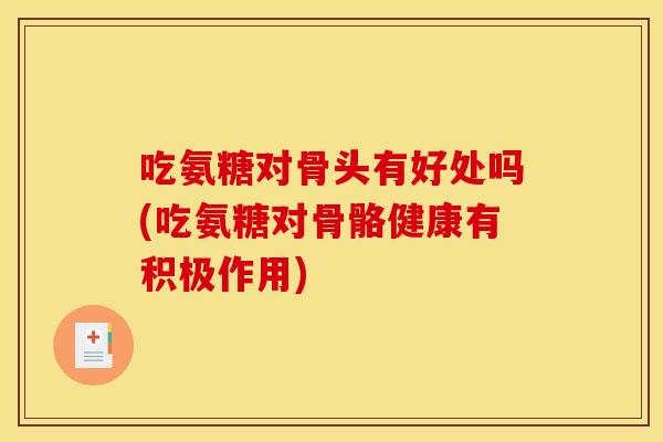 吃氨糖对骨头有好处吗(吃氨糖对骨骼健康有积极作用)