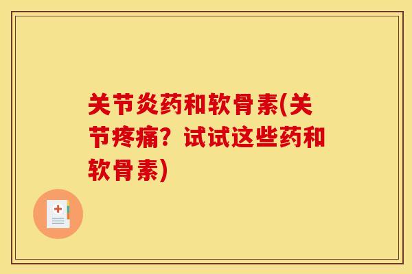 关节炎药和软骨素(关节疼痛？试试这些药和软骨素)