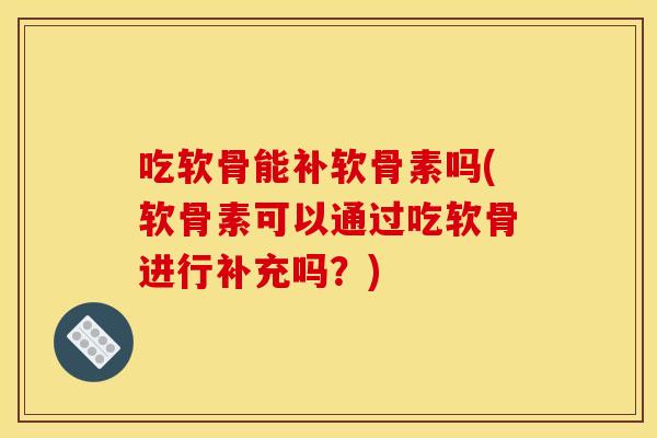 吃软骨能补软骨素吗(软骨素可以通过吃软骨进行补充吗？)