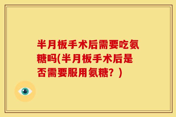 半月板手术后需要吃氨糖吗(半月板手术后是否需要服用氨糖？)-第1张图片-关节骑士