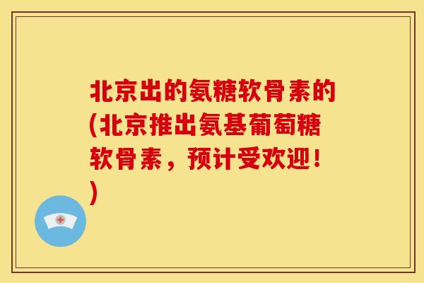 北京出的氨糖软骨素的(北京推出氨基葡萄糖软骨素，预计受欢迎！)