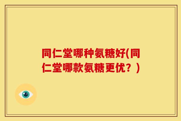 同仁堂哪种氨糖好(同仁堂哪款氨糖更优？)