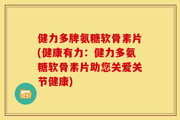 健力多牌氨糖软骨素片(健康有力：健力多氨糖软骨素片助您关爱关节健康)