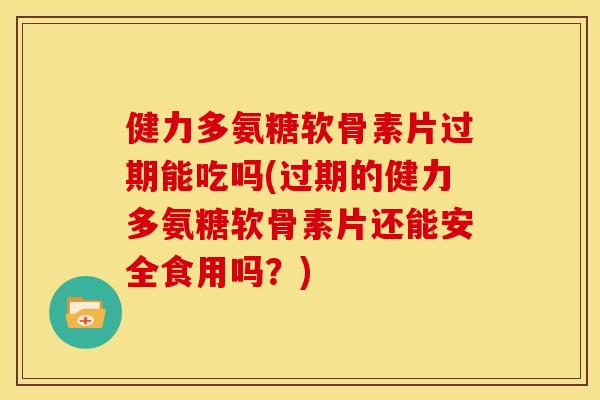 健力多氨糖软骨素片过期能吃吗(过期的健力多氨糖软骨素片还能安全食用吗？)