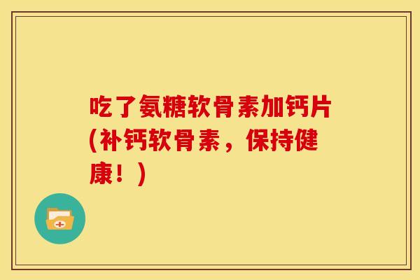 吃了氨糖软骨素加钙片(补钙软骨素，保持健康！)-第1张图片-关节骑士