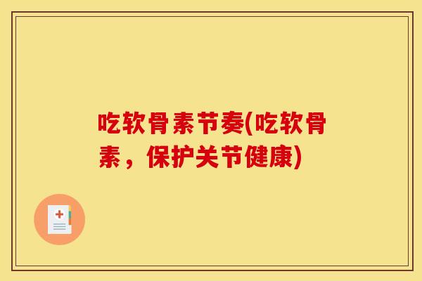 吃软骨素节奏(吃软骨素，保护关节健康)