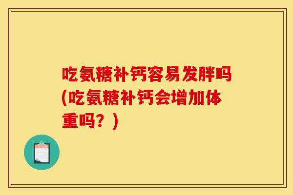吃氨糖补钙容易发胖吗(吃氨糖补钙会增加体重吗？)