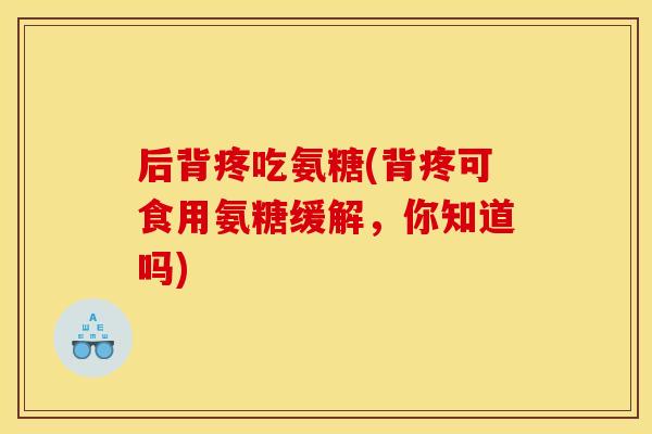 后背疼吃氨糖(背疼可食用氨糖缓解，你知道吗)