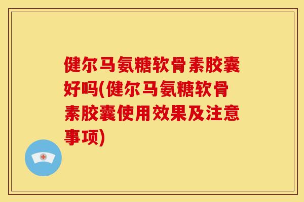 健尔马氨糖软骨素胶囊好吗(健尔马氨糖软骨素胶囊使用效果及注意事项)