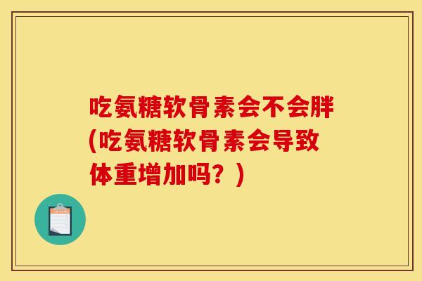吃氨糖软骨素会不会胖(吃氨糖软骨素会导致体重增加吗?)-第1张图片-关节骑士 吃氨糖软骨素会不会胖(吃氨糖软骨素会导致体重增加吗?)-第1张图片-关节骑士