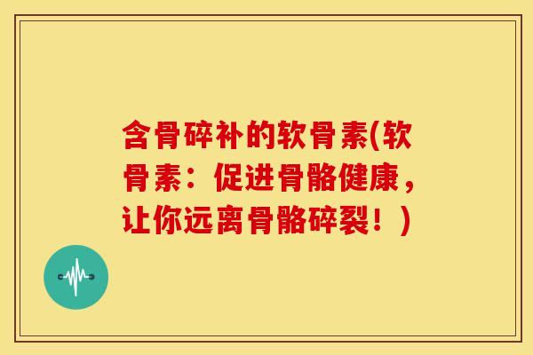 含骨碎补的软骨素(软骨素:促进骨骼健康,让你远离骨骼碎裂!)-第1张图片-关节骑士 含骨碎补的软骨素(软骨素:促进骨骼健康,让你远离骨骼碎裂!)-第1张图片-关节骑士