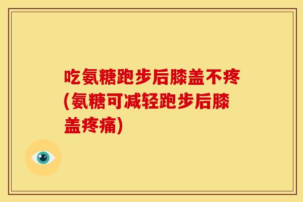 吃氨糖跑步后膝盖不疼(氨糖可减轻跑步后膝盖疼痛)