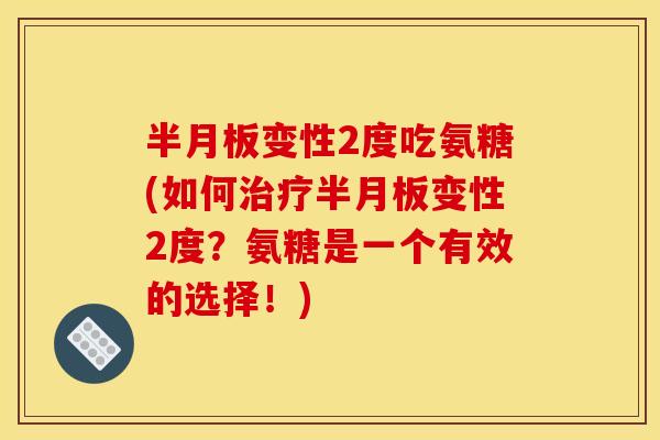 半月板变性2度吃氨糖(如何治疗半月板变性2度？氨糖是一个有效的选择！)