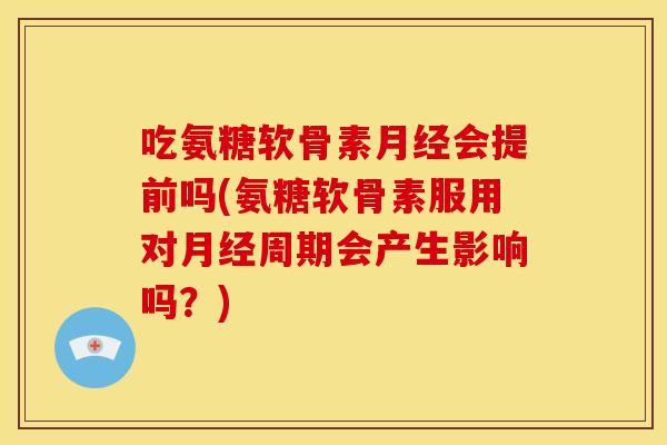 吃氨糖软骨素月经会提前吗(氨糖软骨素服用对月经周期会产生影响吗？)