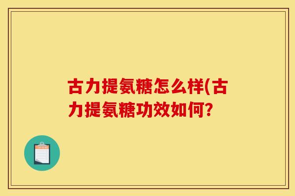 古力提氨糖怎么样(古力提氨糖功效如何？