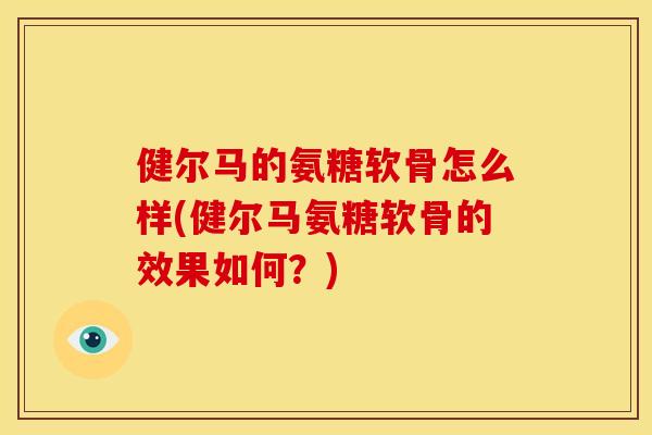 健尔马的氨糖软骨怎么样(健尔马氨糖软骨的效果如何？)