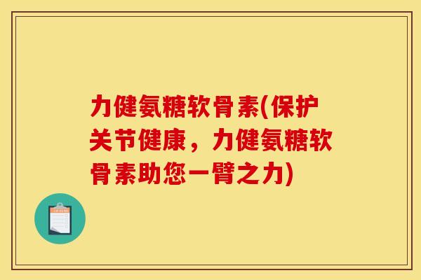力健氨糖软骨素(保护关节健康，力健氨糖软骨素助您一臂之力)