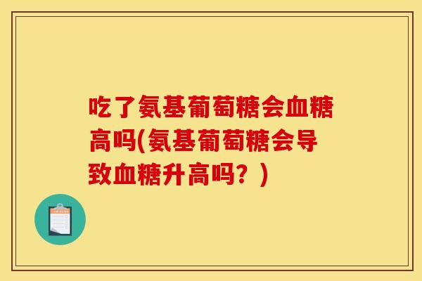 吃了氨基葡萄糖会血糖高吗(氨基葡萄糖会导致血糖升高吗？)