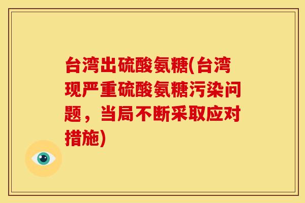 台湾出硫酸氨糖(台湾现严重硫酸氨糖污染问题，当局不断采取应对措施)