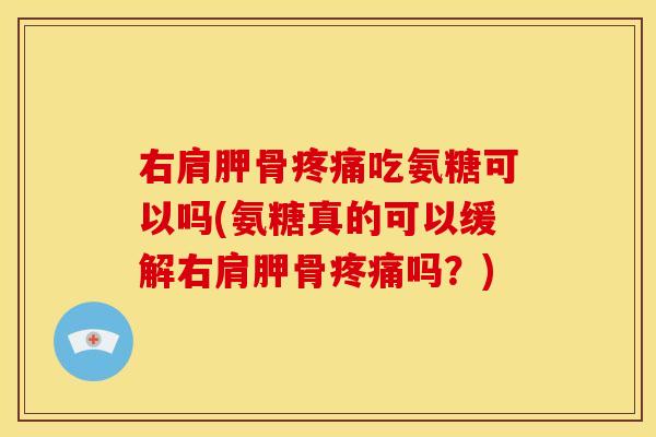 右肩胛骨疼痛吃氨糖可以吗(氨糖真的可以缓解右肩胛骨疼痛吗？)