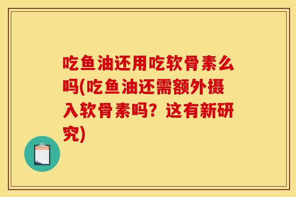 吃鱼油还用吃软骨素么吗(吃鱼油还需额外摄入软骨素吗？这有新研究)