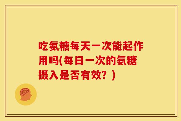 吃氨糖每天一次能起作用吗(每日一次的氨糖摄入是否有效？)