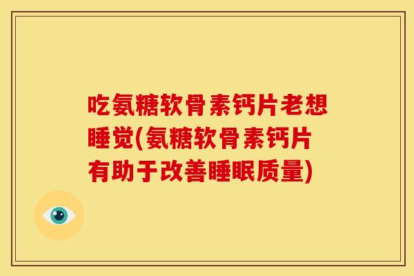 吃氨糖软骨素钙片老想睡觉(氨糖软骨素钙片有助于改善睡眠质量)
