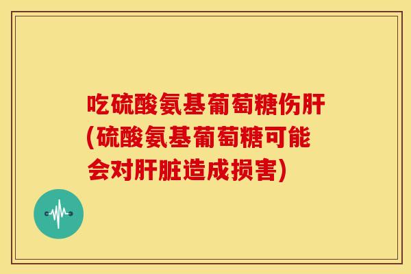 吃硫酸氨基葡萄糖伤肝(硫酸氨基葡萄糖可能会对肝脏造成损害)