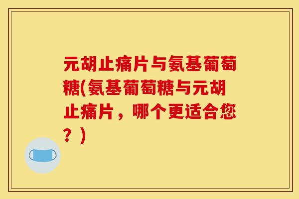 元胡止痛片与氨基葡萄糖(氨基葡萄糖与元胡止痛片，哪个更适合您？)