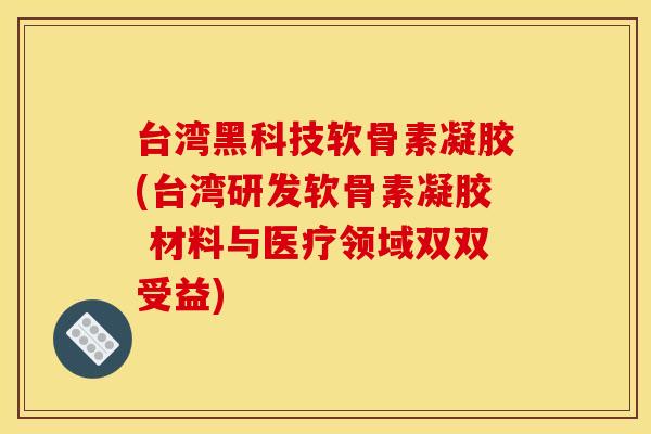 台湾黑科技软骨素凝胶(台湾研发软骨素凝胶 材料与医疗领域双双受益)