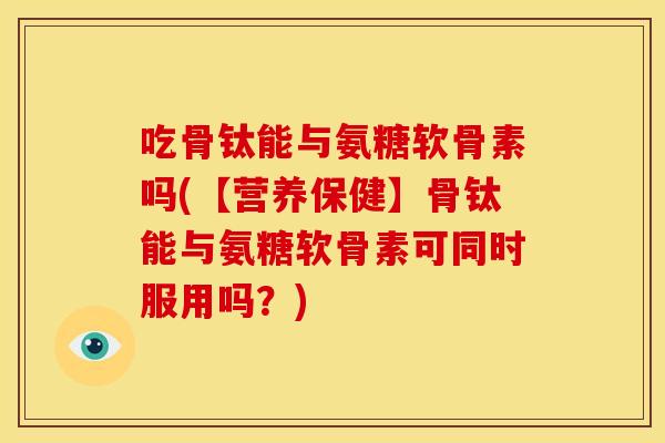 吃骨钛能与氨糖软骨素吗(【营养保健】骨钛能与氨糖软骨素可同时服用吗?)-第1张图片-关节骑士 吃骨钛能与氨糖软骨素吗(【营养保健】骨钛能与氨糖软骨素可同时服用吗?)-第1张图片-关节骑士