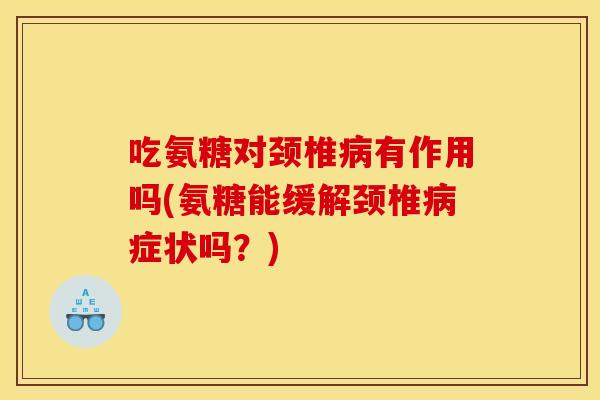 吃氨糖对颈椎病有作用吗(氨糖能缓解颈椎病症状吗？)-第1张图片-关节骑士