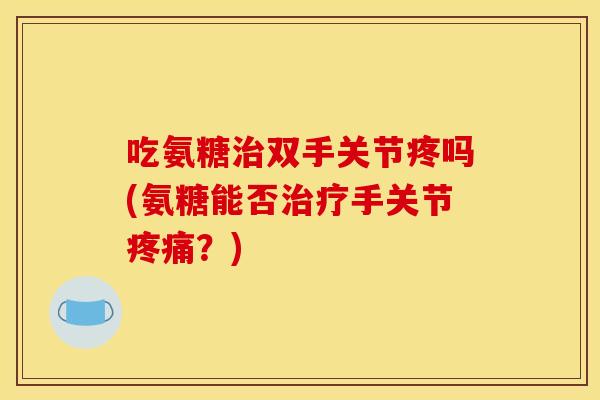 吃氨糖治双手关节疼吗(氨糖能否治疗手关节疼痛？)