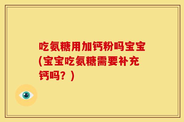 吃氨糖用加钙粉吗宝宝(宝宝吃氨糖需要补充钙吗？)-第1张图片-关节骑士